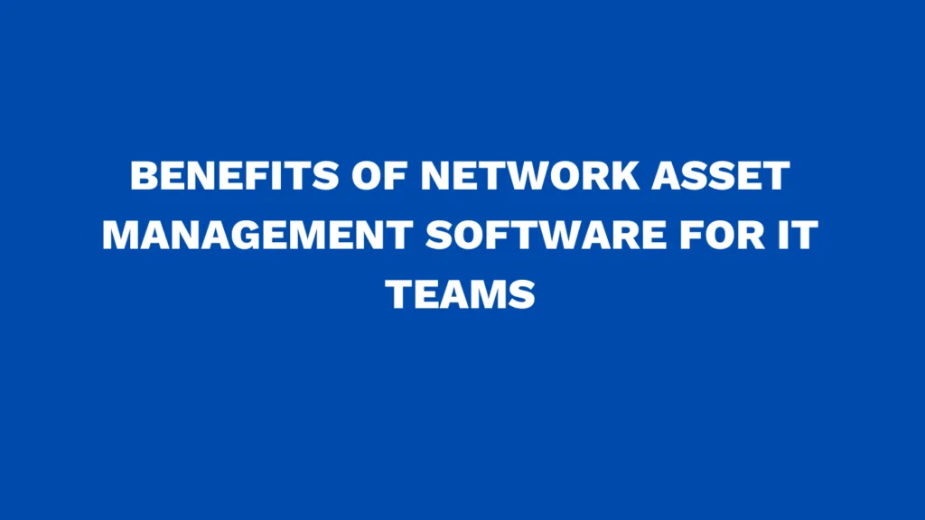 Benefits of network asset management software for IT teams