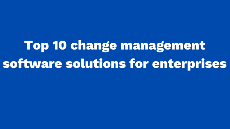 Top 10 change management software solutions for enterprises