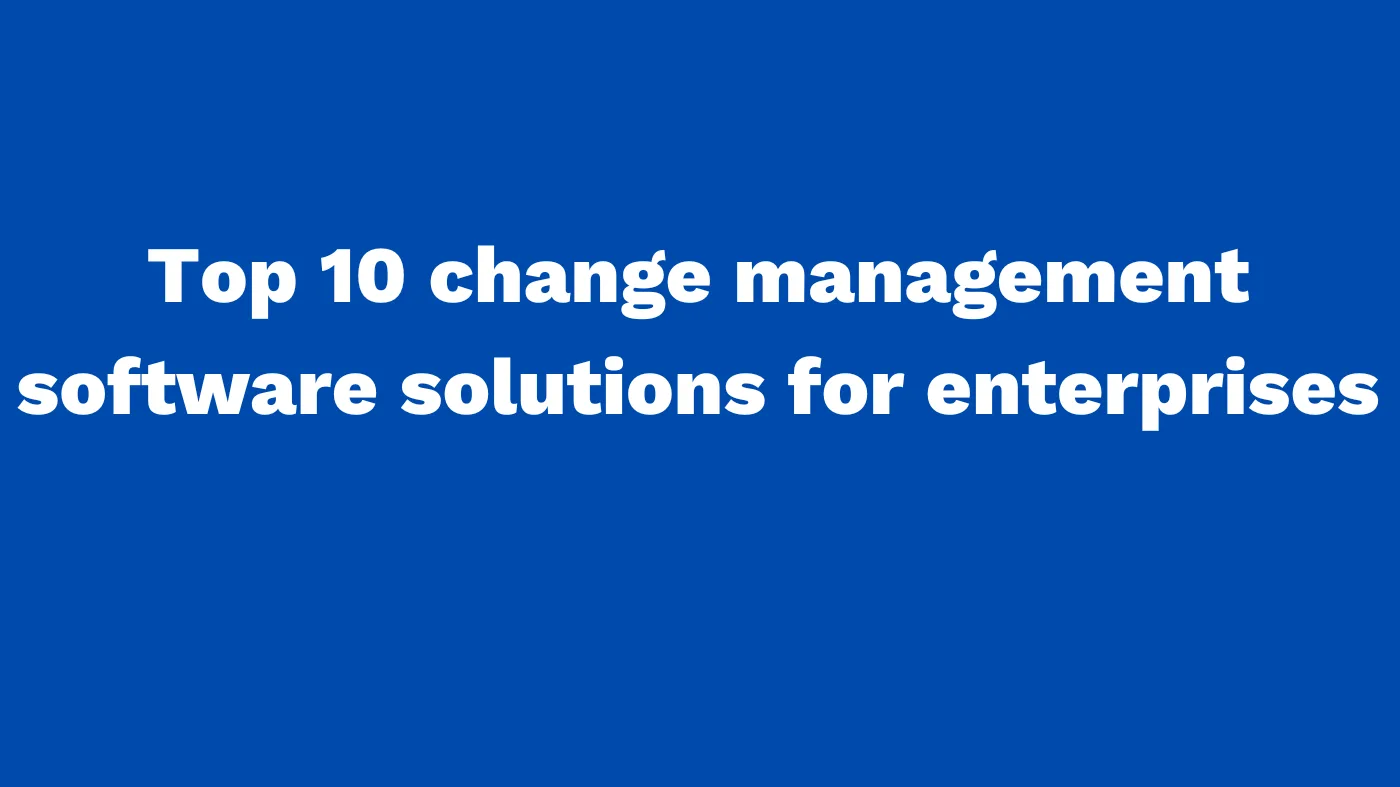 Top 10 change management software solutions for enterprises