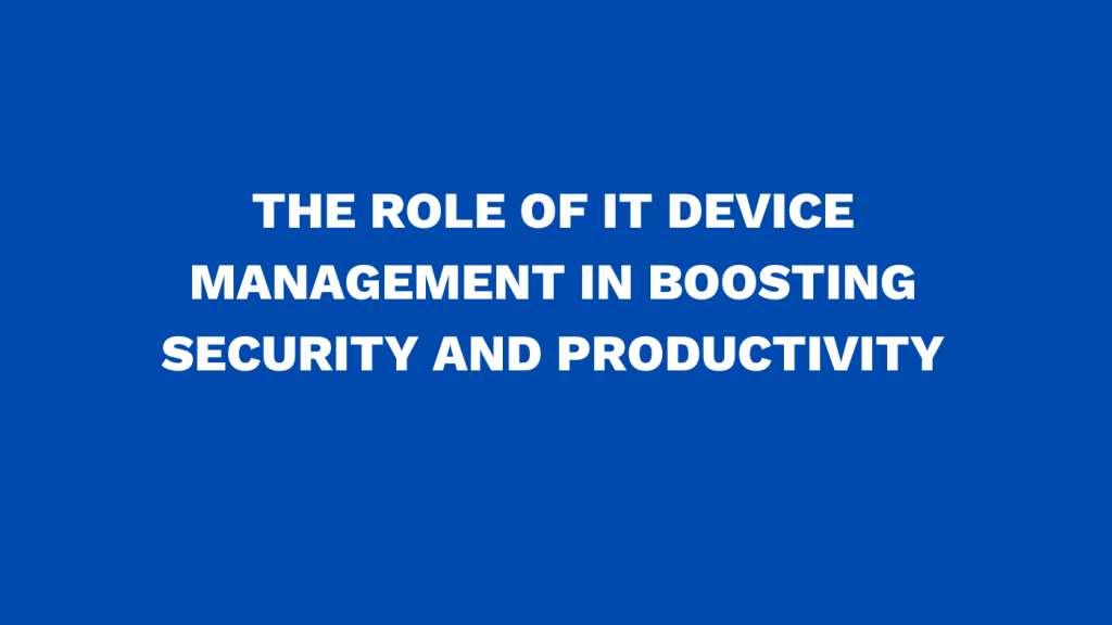 The role of IT device management in boosting security and productivity