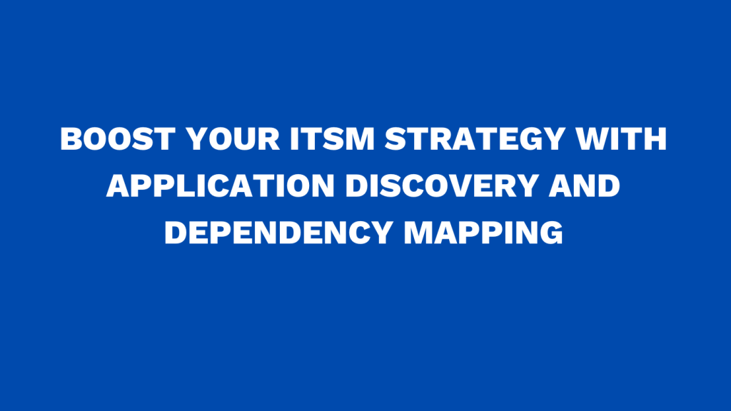 Boost your ITSM strategy with application discovery and dependency mapping