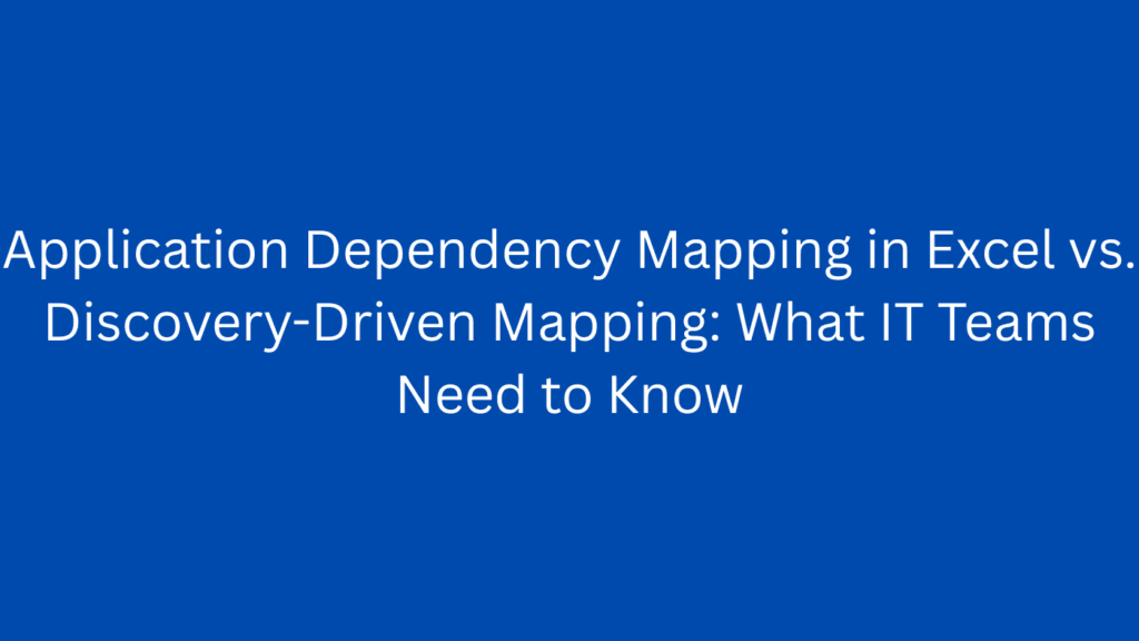 Application Dependency Mapping in Excel vs. Discovery-Driven Mapping: What IT Teams Need to Know
