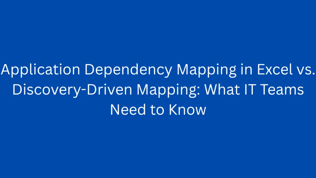 Application Dependency Mapping in Excel vs. Discovery-Driven Mapping: What IT Teams Need to Know