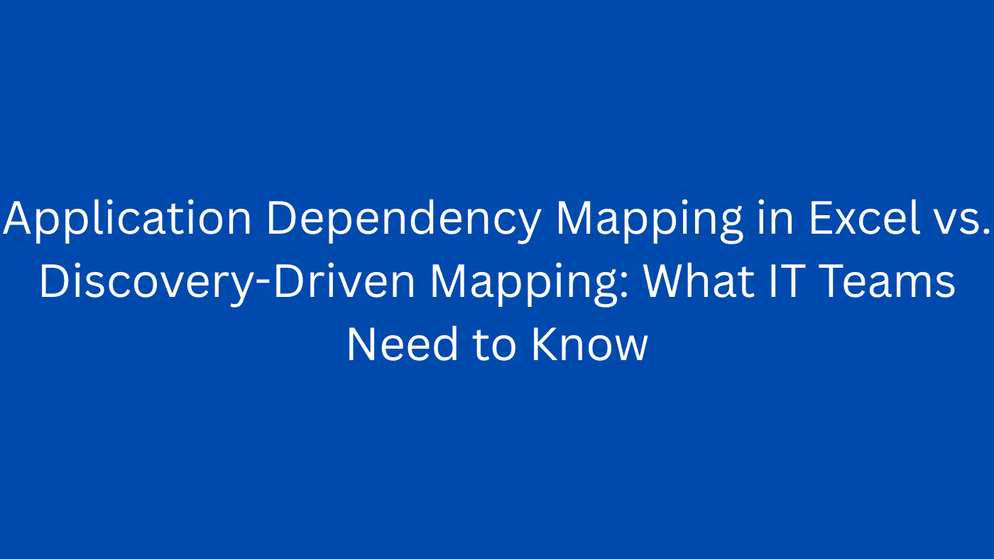 Application Dependency Mapping in Excel vs. Discovery-Driven Mapping: What IT Teams Need to Know