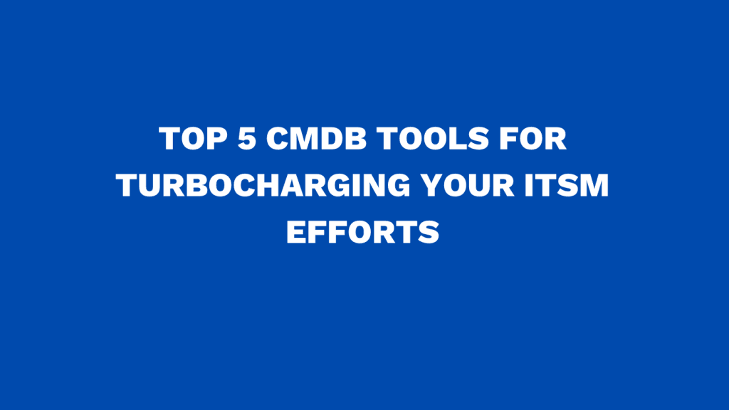 Top 5 CMDB tools for turbocharging your ITSM efforts