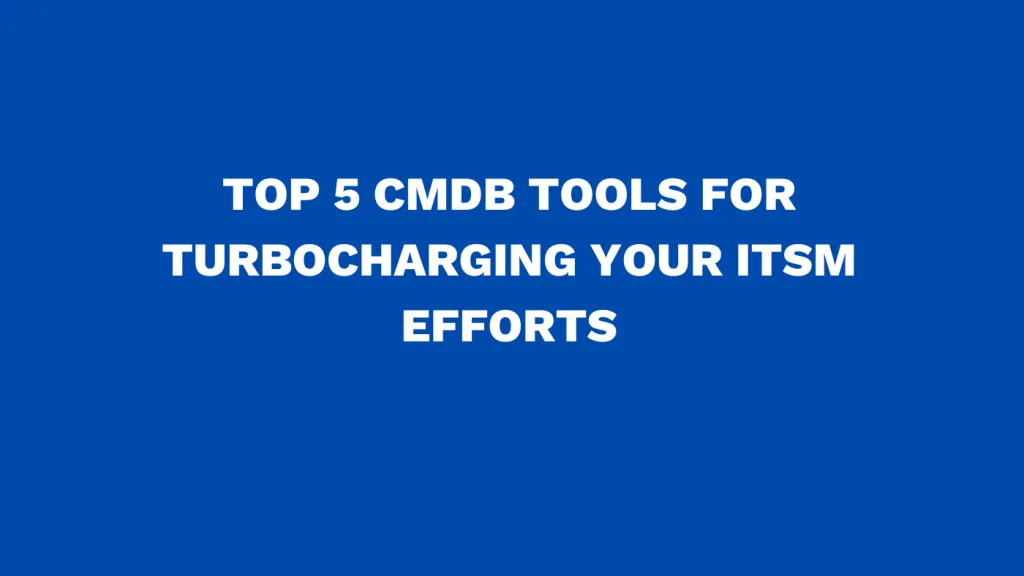 Top 5 CMDB tools for turbocharging your ITSM efforts