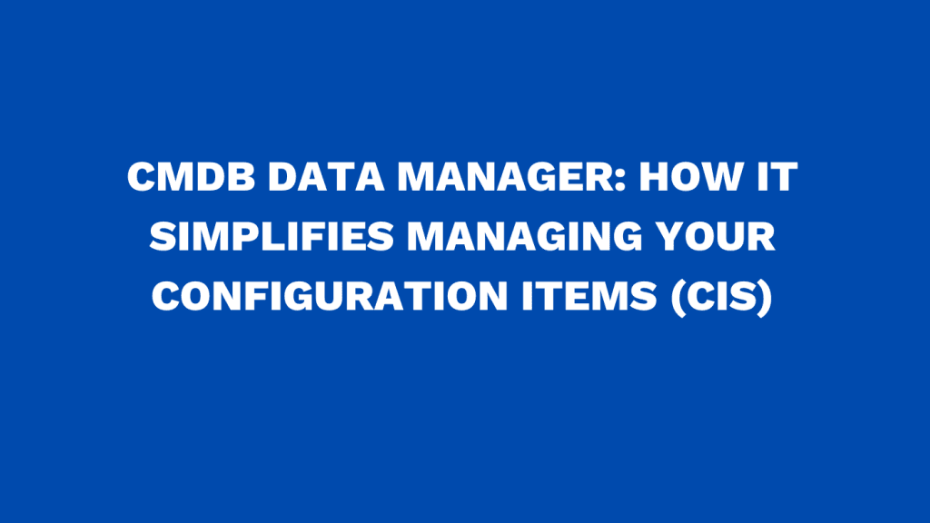 CMDB data manager How it simplifies managing your configuration items (CIs)