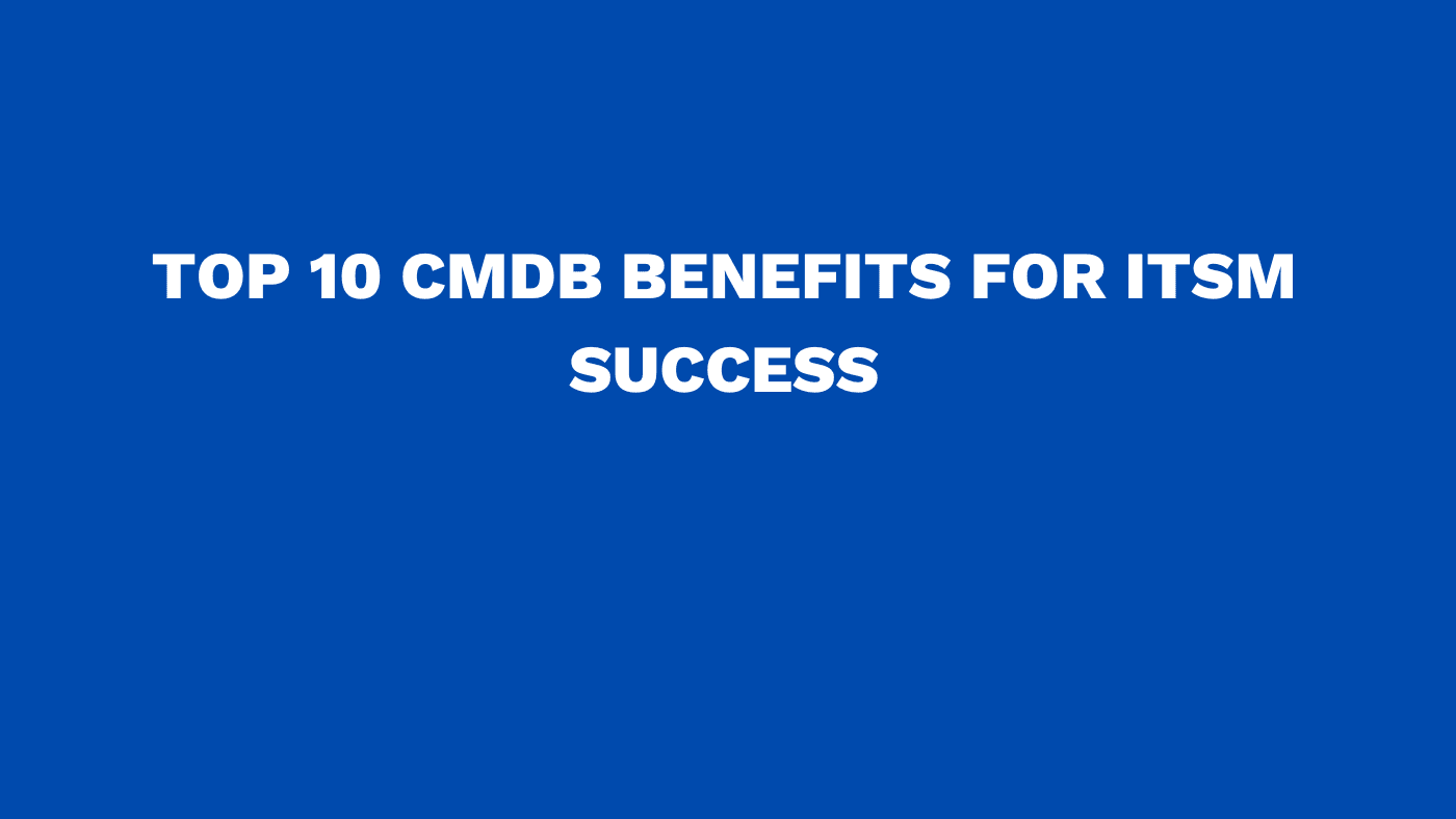 Top 10 CMDB benefits for ITSM success