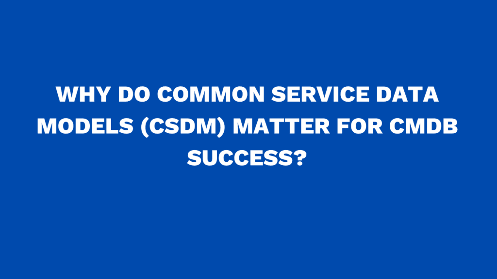 Why do Common Service Data Models (CSDM) matter for CMDB success