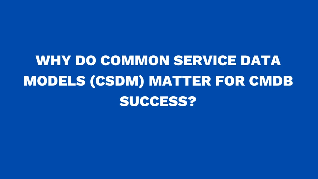 Why do Common Service Data Models (CSDM) matter for CMDB success