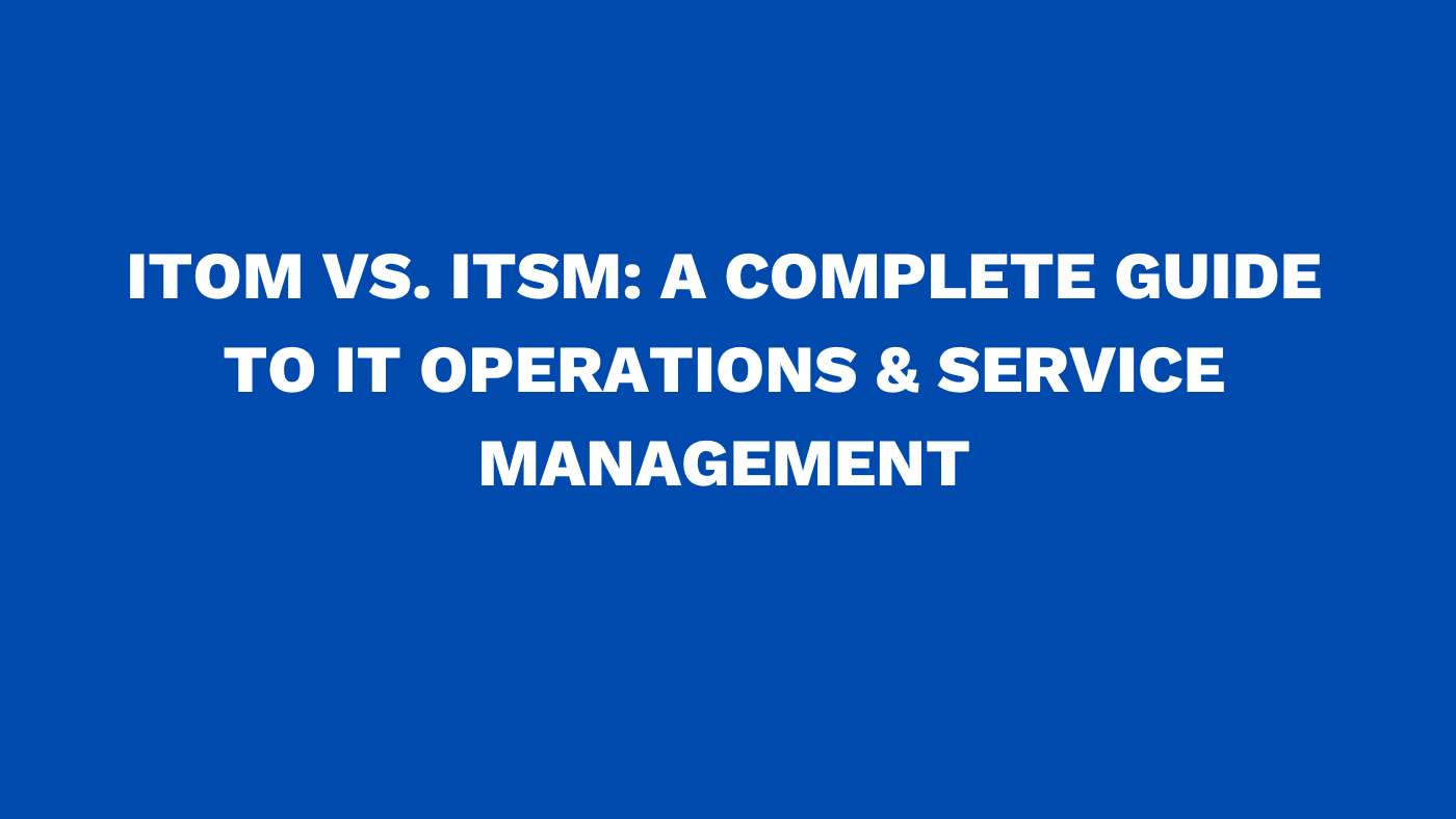 ITOM vs. ITSM: A complete guide to IT operations & service management