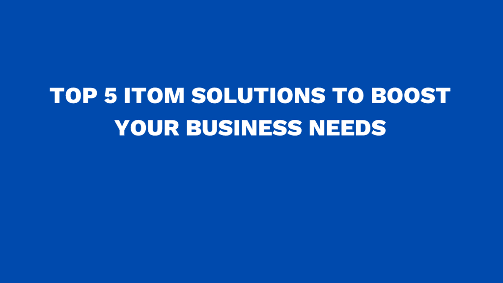 Top 5 ITOM solutions to boost your business needs