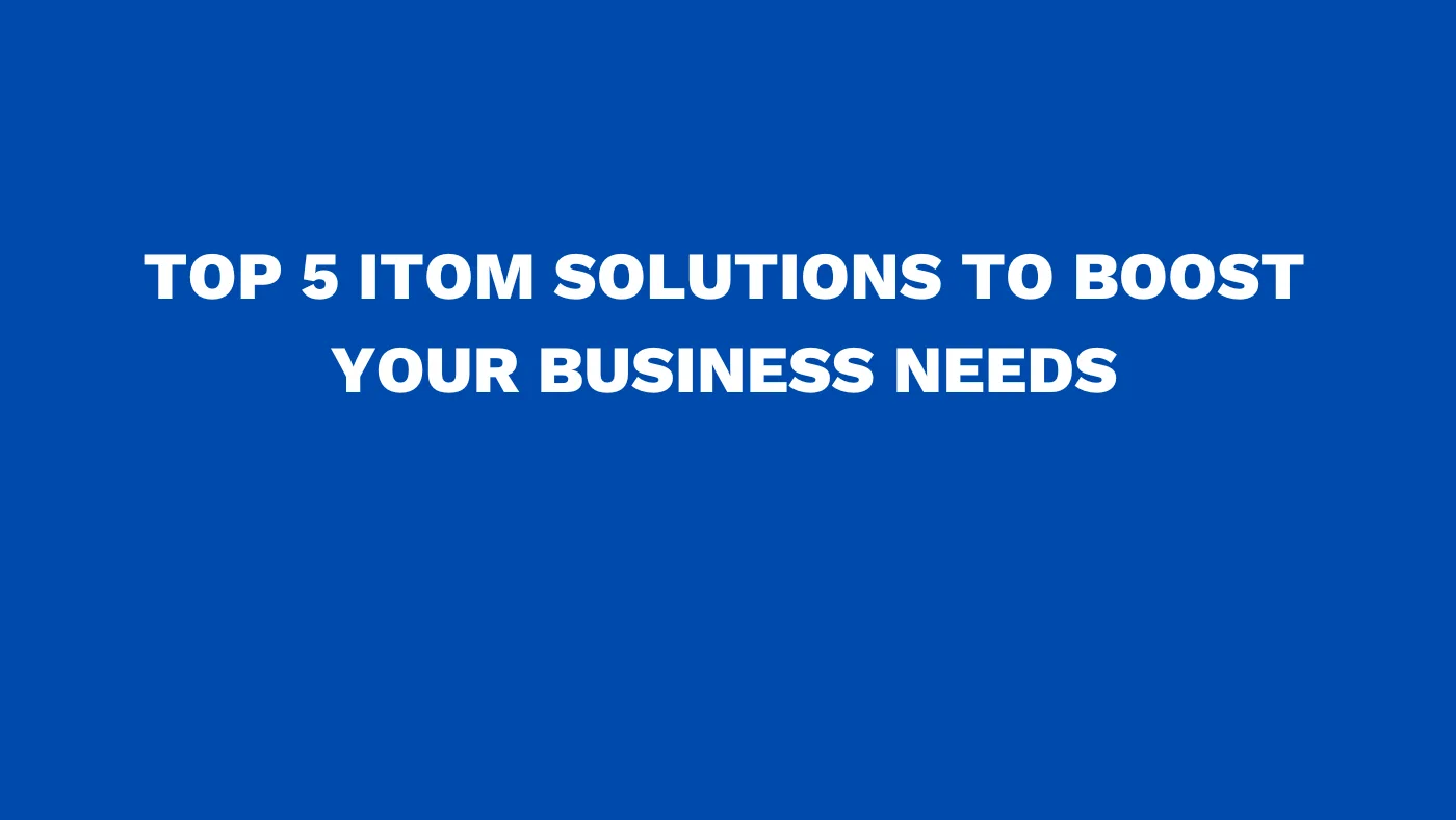 Top 5 ITOM solutions to boost your business needs