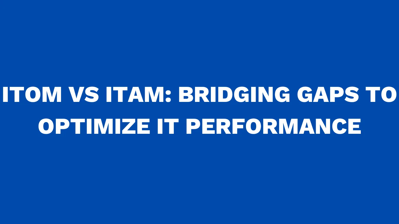 ITOM vs ITAM Bridging Gaps to Optimize IT Performance