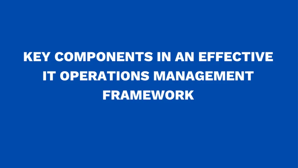 Key components in an effective IT operations management framework