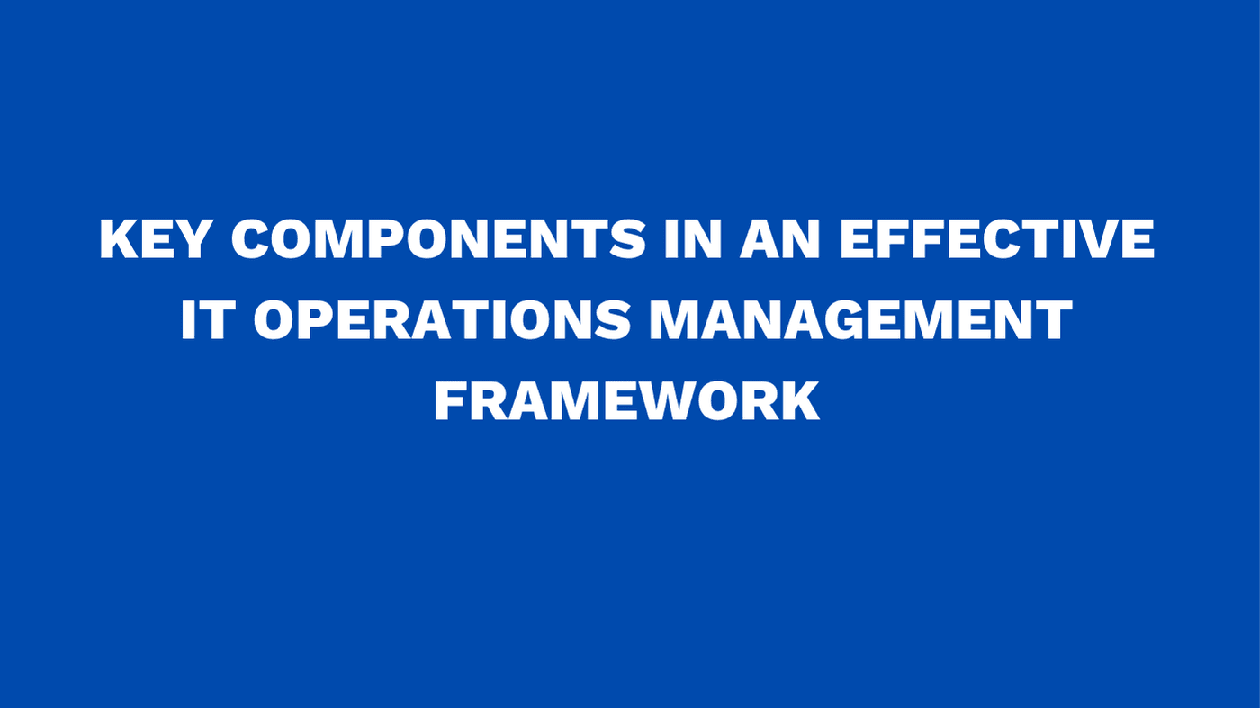 Key components in an effective IT operations management framework