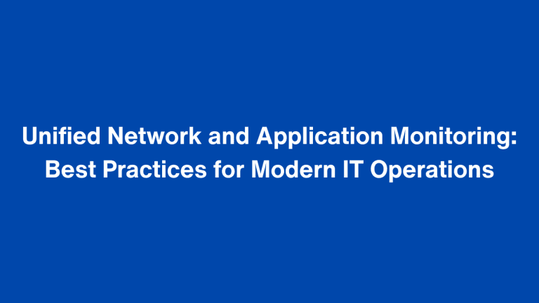 Unified Network and Application Monitoring: Best Practices for Modern IT Operations