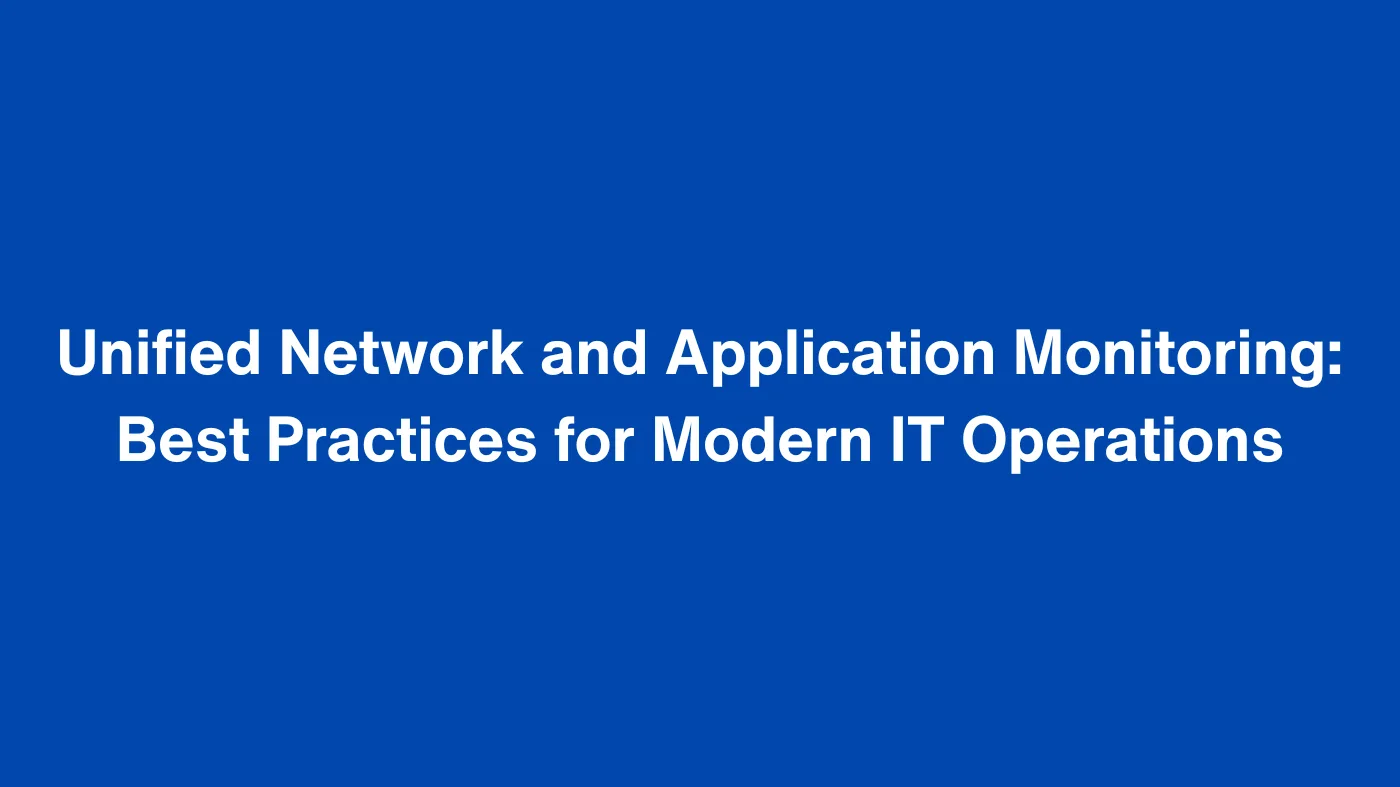 Unified Network and Application Monitoring: Best Practices for Modern IT Operations