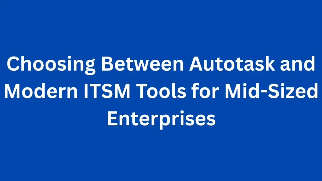 Choosing Between Autotask and Modern ITSM Tools for Mid-Sized Enterprises