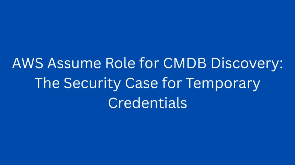 AWS Assume Role for CMDB Discovery: The Security Case for Temporary Credentials