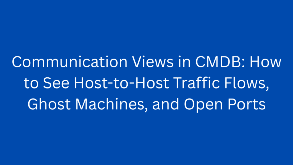 Communication Views in CMDB: How to See Host-to-Host Traffic Flows, Ghost Machines, and Open Ports