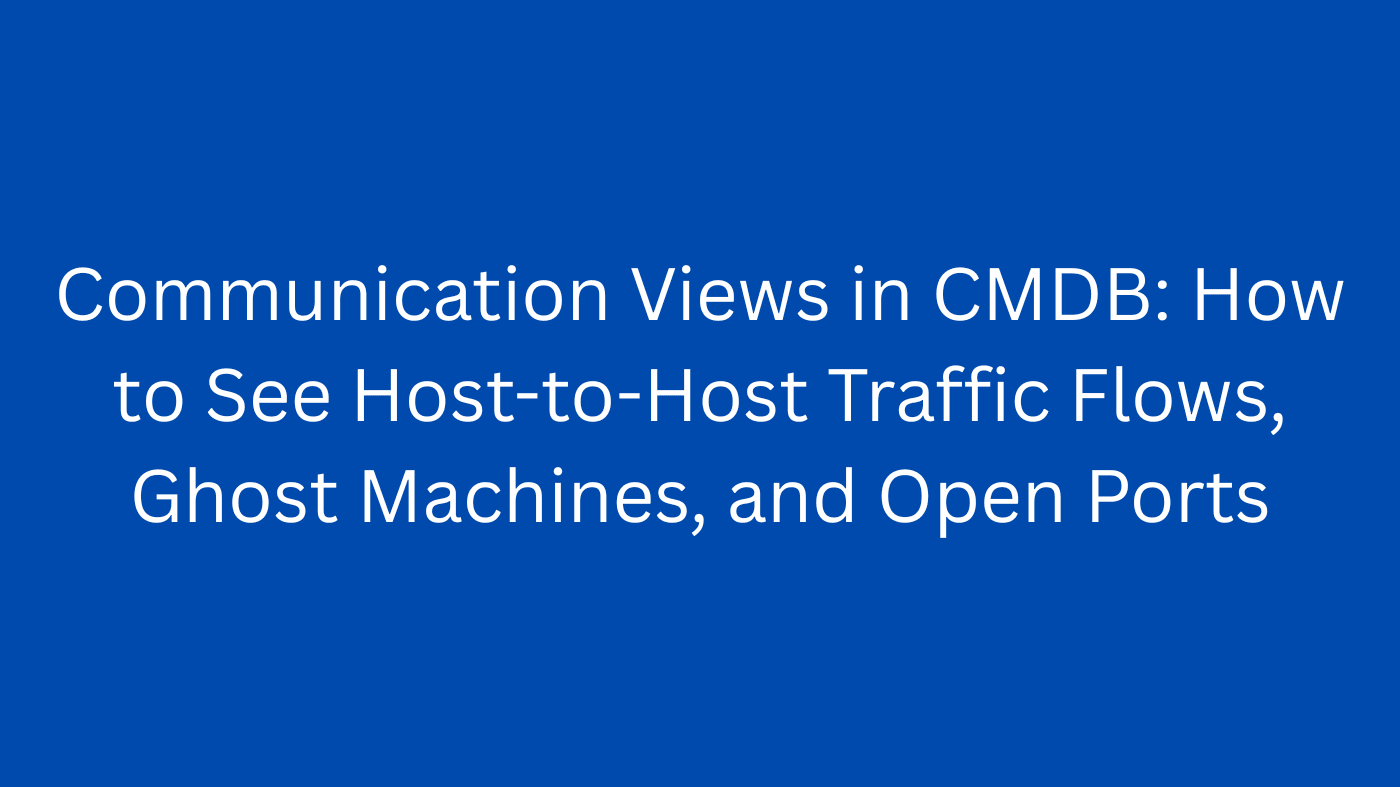 Communication Views in CMDB: How to See Host-to-Host Traffic Flows, Ghost Machines, and Open Ports