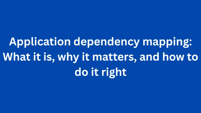 Application dependency mapping: What it is, why it matters, and how to do it right
