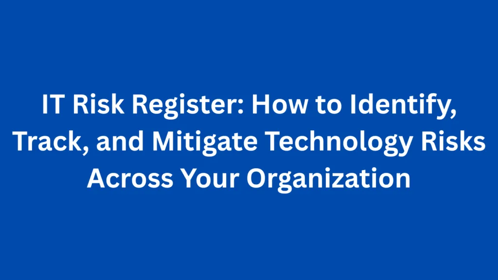 IT Risk Register: How to Identify, Track, and Mitigate Technology Risks Across Your Organization