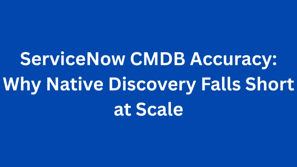 ServiceNow CMDB Accuracy: Why Native Discovery Falls Short at Scale
