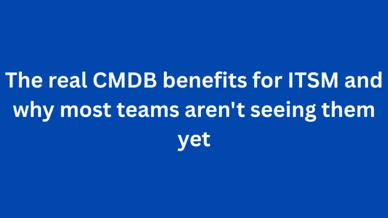 The real CMDB benefits for ITSM and why most teams aren’t seeing them yet