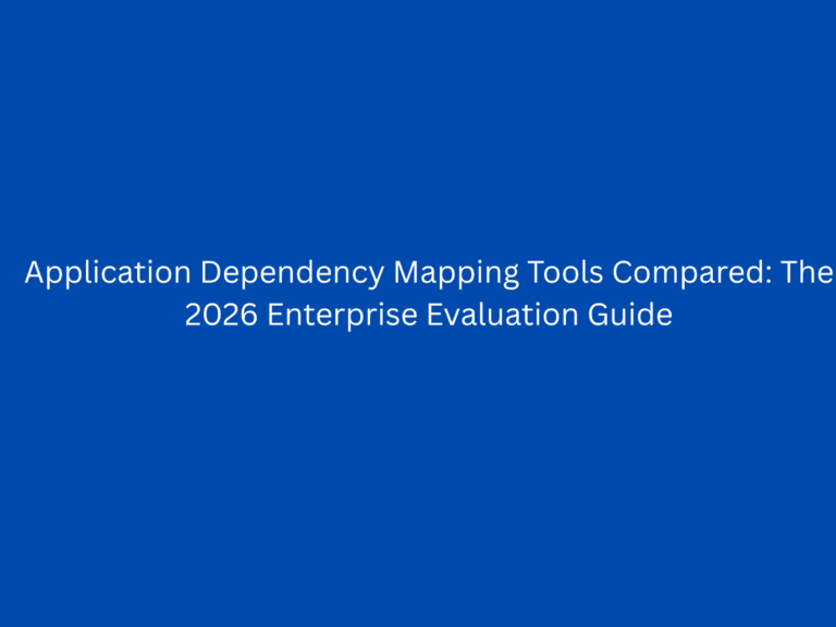 Application Dependency Mapping Tools Compared: The 2026 Enterprise Evaluation Guide