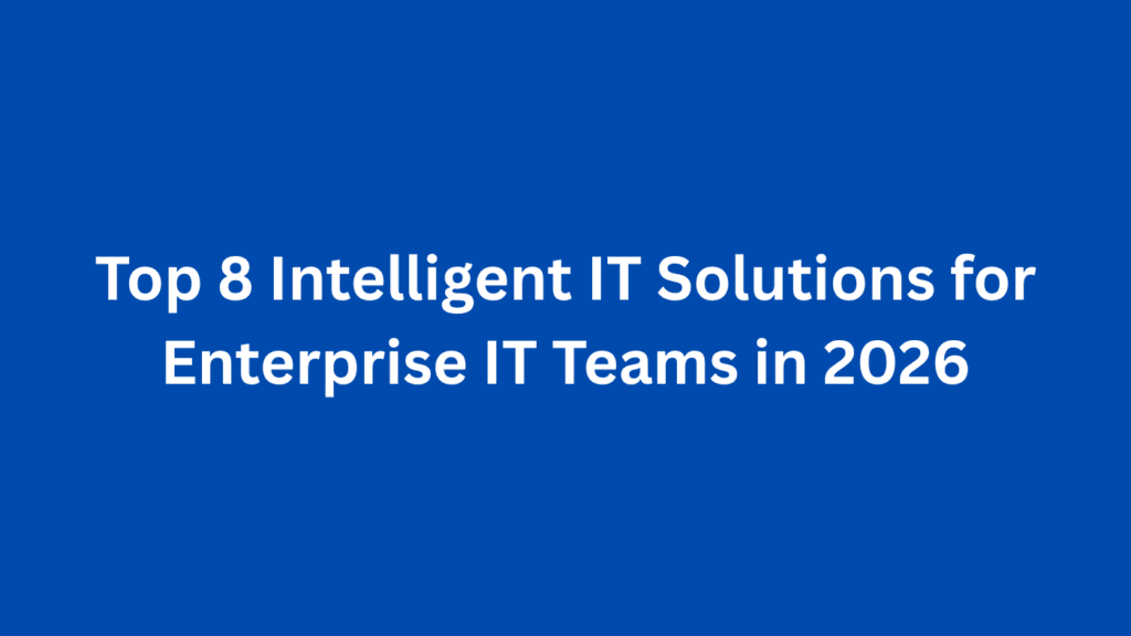 Top 8 Intelligent IT Solutions for Enterprise IT Teams in 2026