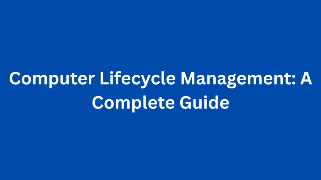 Computer Lifecycle Management: A Complete Guide