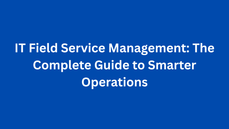 IT Field Service Management: The Complete Guide to Smarter Operations