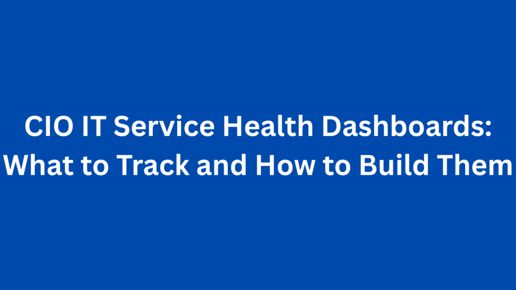 CIO IT Service Health Dashboards: What to Track and How to Build Them