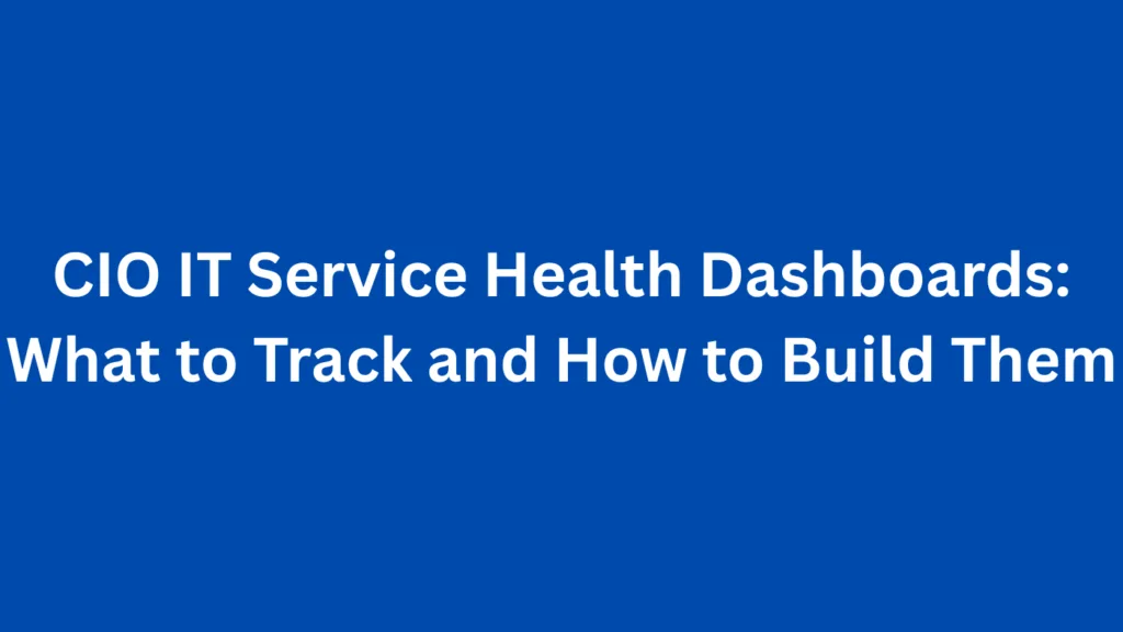 CIO IT Service Health Dashboards: What to Track and How to Build Them