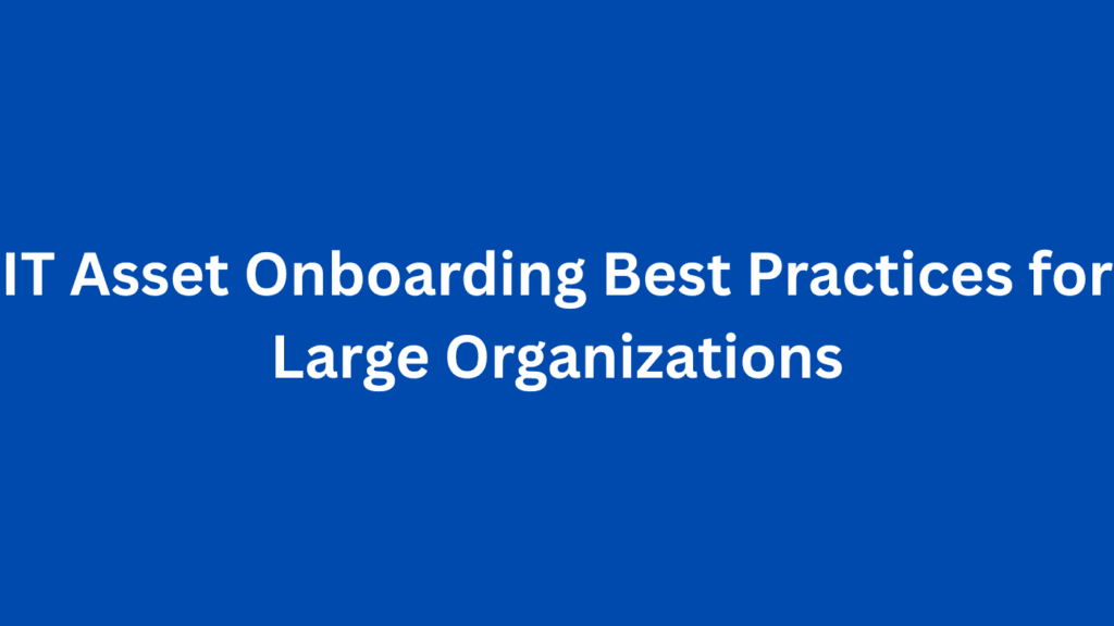 IT Asset Onboarding Best Practices for Large Organizations