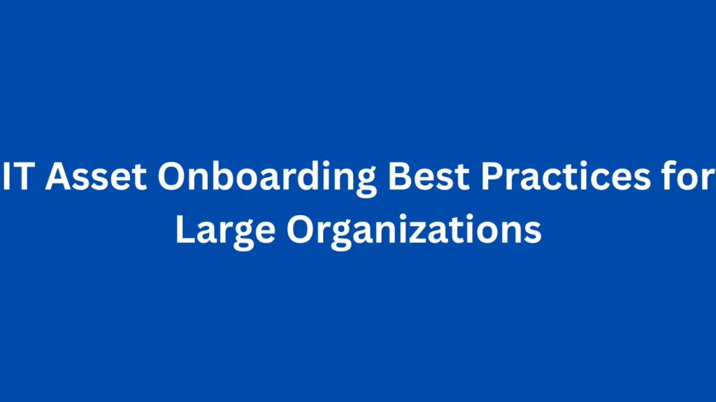 IT Asset Onboarding Best Practices for Large Organizations