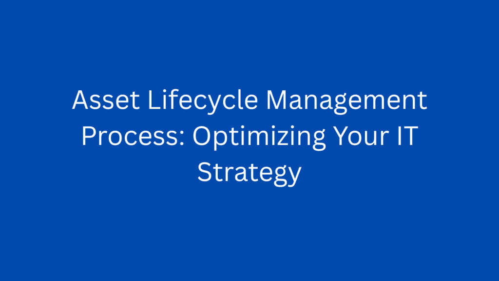 Asset Lifecycle Management Process: Optimizing Your IT Strategy