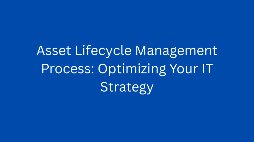Asset Lifecycle Management Process: Optimizing Your IT Strategy
