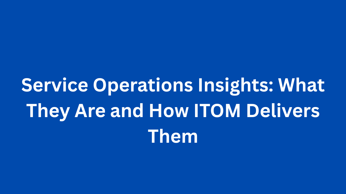Service Operations Insights: What They Are and How ITOM Delivers Them