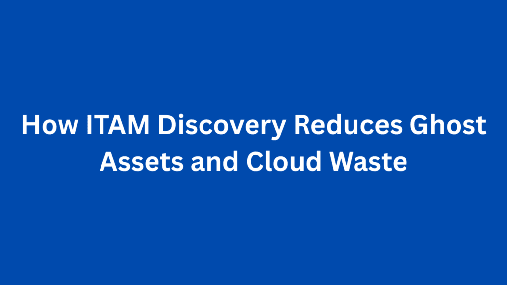 How ITAM Discovery Reduces Ghost Assets and Cloud Waste