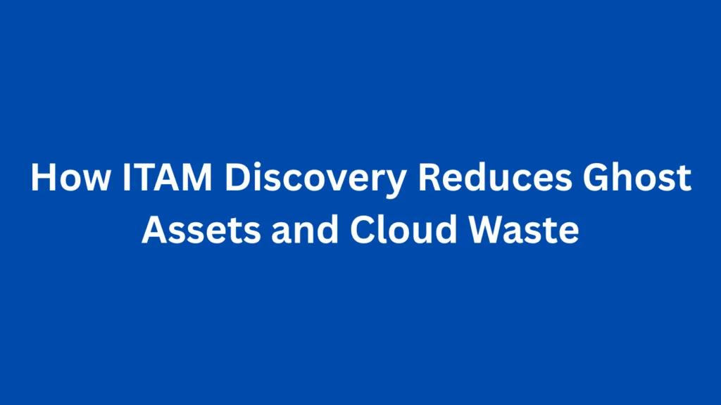 How ITAM Discovery Reduces Ghost Assets and Cloud Waste