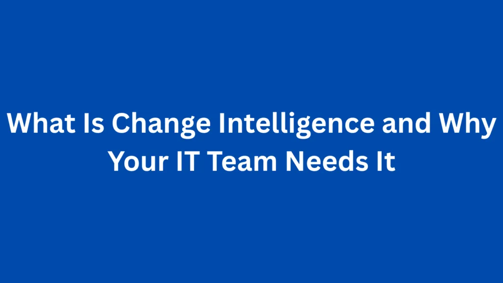 What Is Change Intelligence and Why Your IT Team Needs It