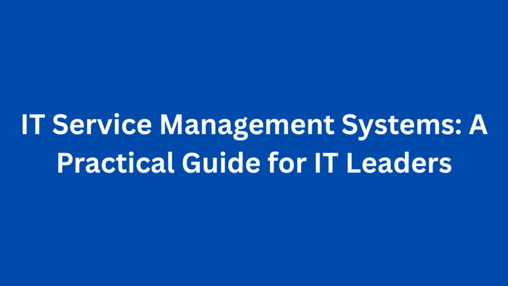 IT Service Management Systems: A Practical Guide for IT Leaders