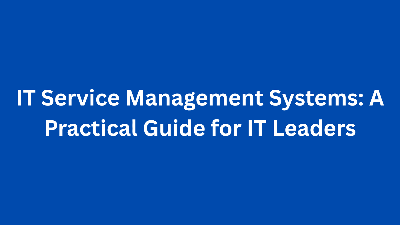 IT Service Management Systems: A Practical Guide for IT Leaders