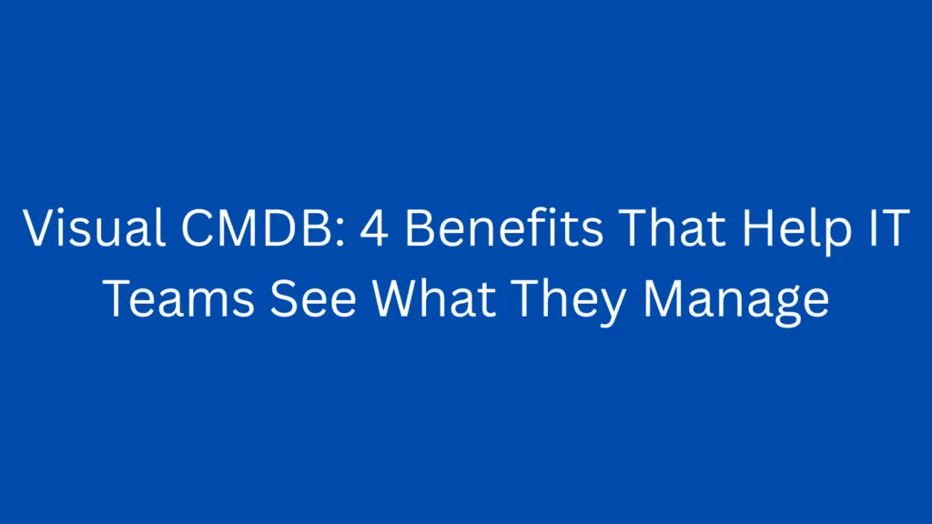 Visual CMDB: 4 Benefits That Help IT Teams See What They Manage