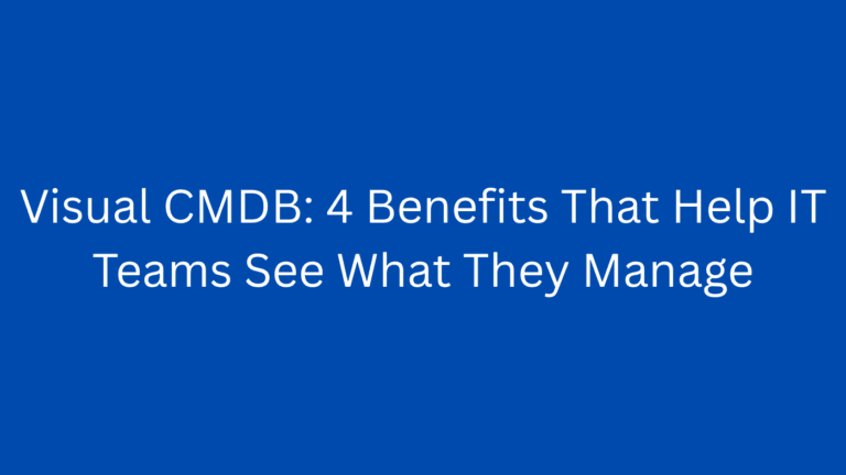 Visual CMDB: 4 Benefits That Help IT Teams See What They Manage