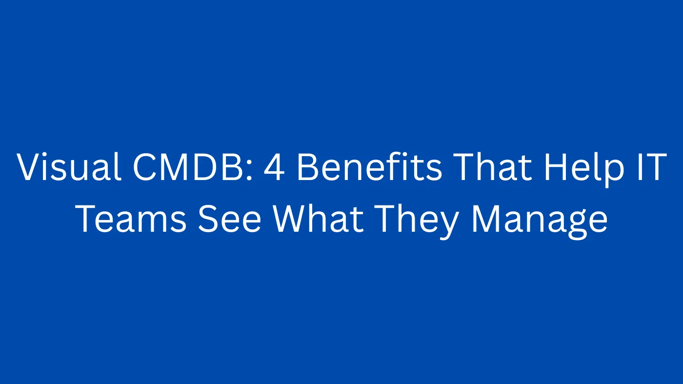 Visual CMDB: 4 Benefits That Help IT Teams See What They Manage