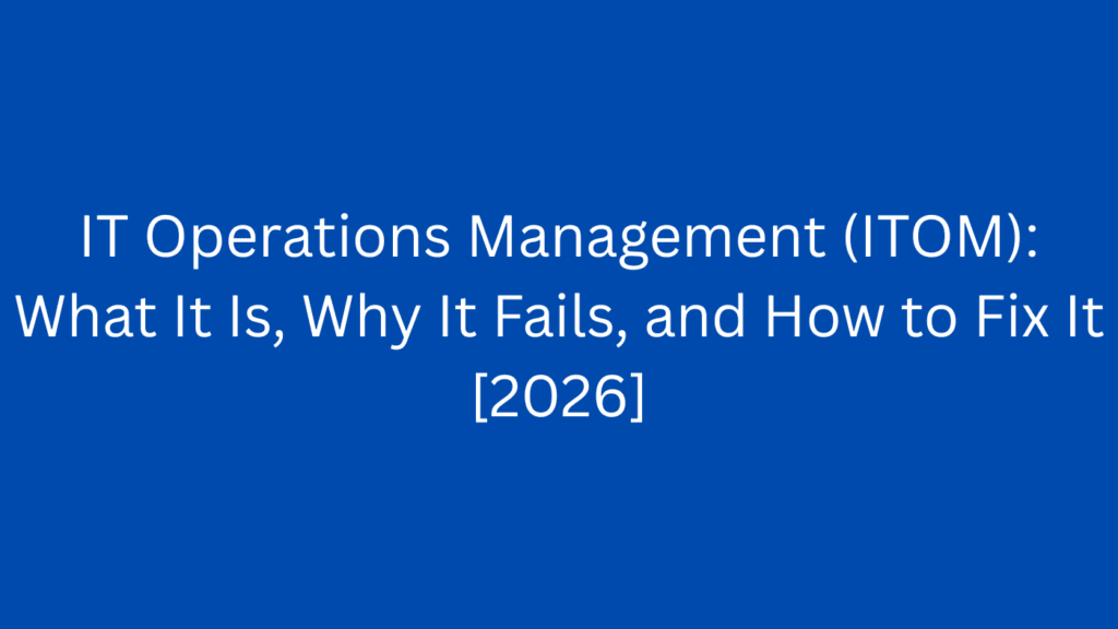 IT Operations Management (ITOM): What It Is, Why It Fails, and How to Fix It [2026]